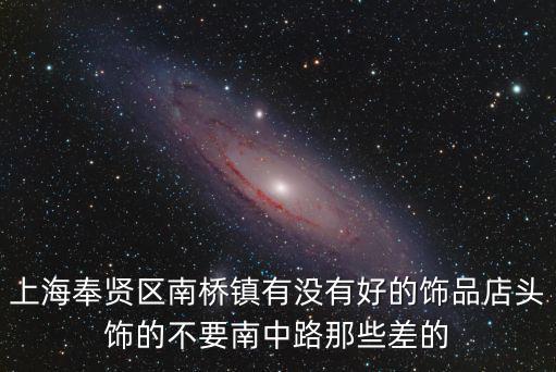 上海奉賢區(qū)南橋鎮(zhèn)有沒有好的飾品店頭飾的不要南中路那些差的