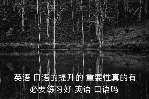  英語 口語的提升的 重要性真的有必要練習好 英語 口語嗎
