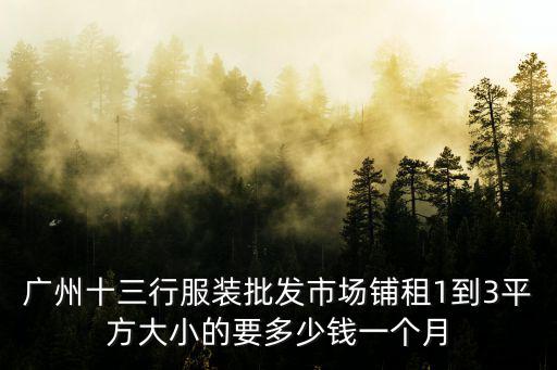 廣州十三行服裝批發市場鋪租1到3平方大小的要多少錢一個月