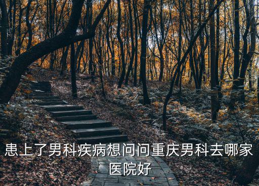 患上了男科疾病想問問重慶男科去哪家醫院好