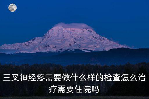 三叉神經疼需要做什么樣的檢查怎么治療需要住院嗎
