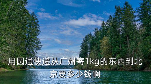 用圓通快遞從廣州寄1kg的東西到北京要多少錢啊