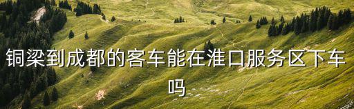 銅梁到成都的客車能在淮口服務區下車嗎