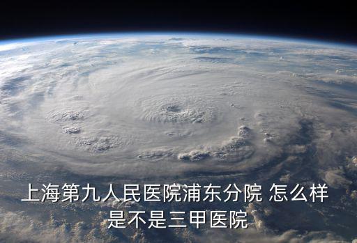 上海第九人民醫院浦東分院 怎么樣 是不是三甲醫院