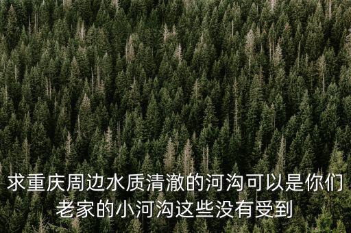 求重慶周邊水質清澈的河溝可以是你們老家的小河溝這些沒有受到