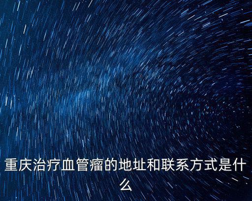 重慶市衛健委官網中醫處電話，重慶治療血管瘤的地址和聯系方式是什么