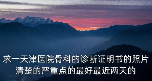 求一天津醫(yī)院骨科的診斷證明書的照片清楚的嚴重點的最好最近兩天的