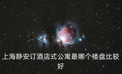 上海靜安訂酒店式公寓最哪個樓盤比較好