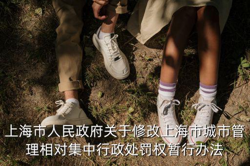 上海市人民政府關于修改上海市城市管理相對集中行政處罰權暫行辦法