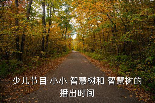 少兒節(jié)目 小小 智慧樹和 智慧樹的播出時間