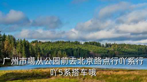 廣州市噶從公園前去北京路點行吖系行吖5系搭車哦