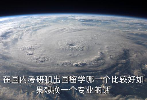 在國內考研和出國留學哪一個比較好如果想換一個專業的話