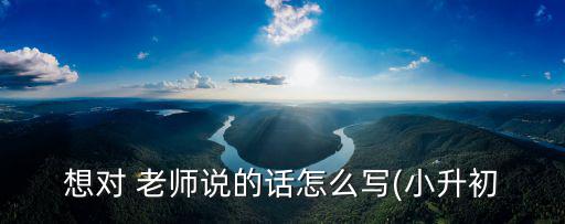 想對 老師說的話怎么寫(小升初