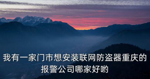我有一家門市想安裝聯網防盜器重慶的報警公司哪家好喲