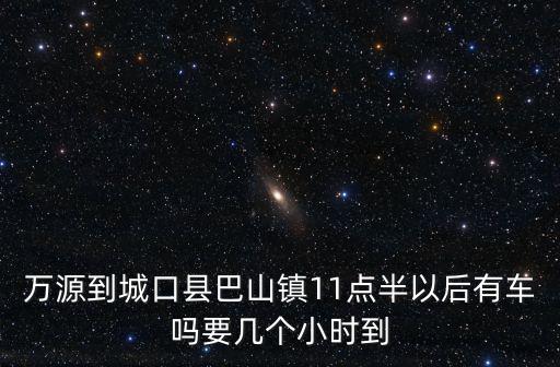 萬(wàn)源到城口縣巴山鎮(zhèn)11點(diǎn)半以后有車嗎要幾個(gè)小時(shí)到
