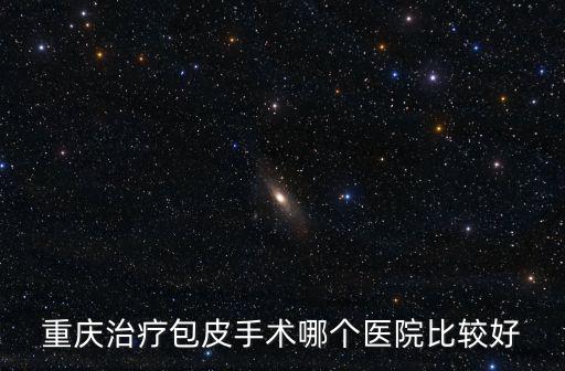 重慶市包莖醫院哪家好，重慶治療包皮手術哪個醫院好