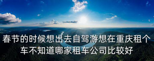 春節的時候想出去自駕游想在重慶租個車不知道哪家租車公司比較好