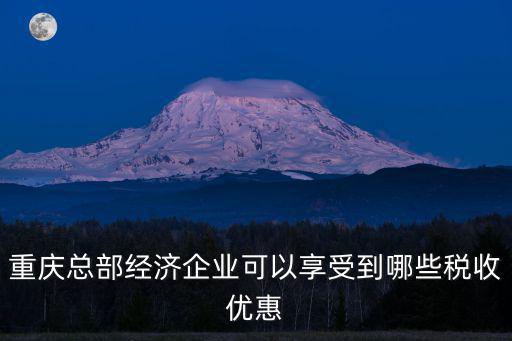 重慶總部經濟企業可以享受到哪些稅收優惠