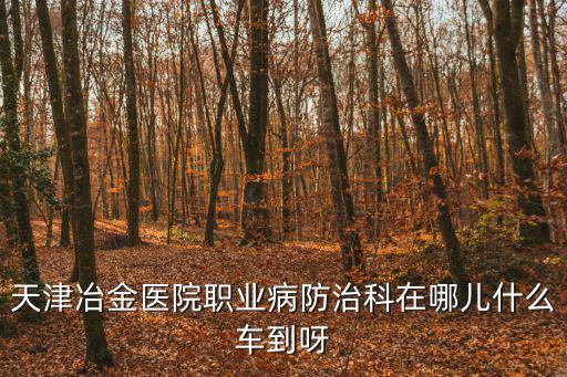 天津冶金醫(yī)院職業(yè)病防治科在哪兒什么車到呀