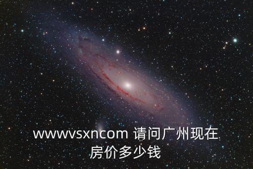 wwwvsxncom 請問廣州現在房價多少錢