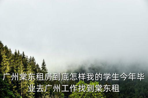 廣州棠東租房到底怎樣我的學(xué)生今年畢業(yè)去廣州工作找到棠東租