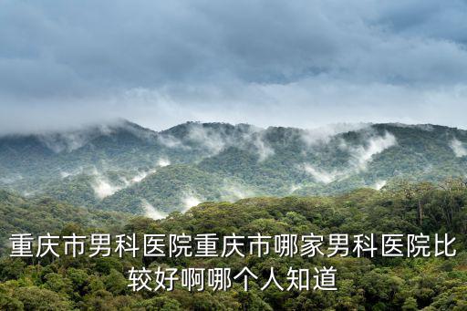 重慶市男科醫(yī)院重慶市哪家男科醫(yī)院比較好啊哪個人知道