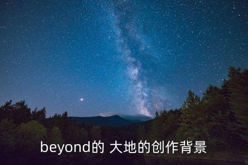 beyond大地,beyond成名作大地以父愛寫出大愛