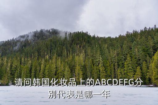 請(qǐng)問韓國(guó)化妝品上的ABCDEFG分別代表是哪一年