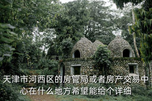 天津市河西區的房管局或者房產交易中心在什么地方希望能給個詳細