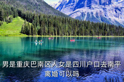重慶市腿男唐毅是哪里人，男是重慶巴南區人女是四川戶口去南平離婚可以嗎