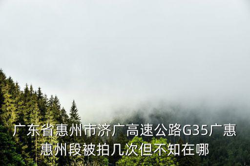 廣東省惠州市濟廣高速公路G35廣惠惠州段被拍幾次但不知在哪