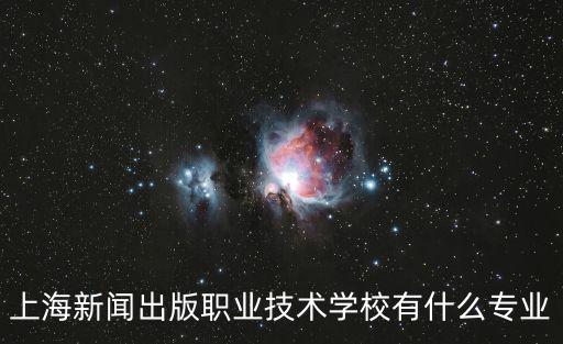 上海新聞出版職業技術學校有什么專業