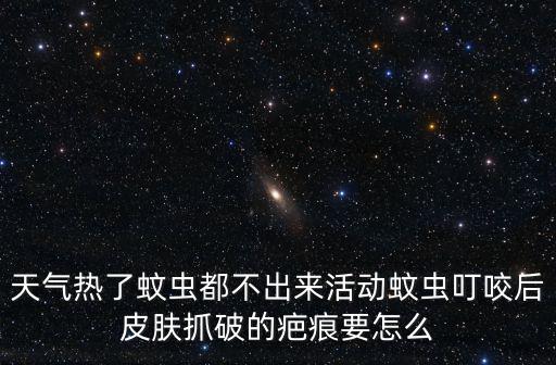 天氣熱了蚊蟲都不出來活動蚊蟲叮咬后皮膚抓破的疤痕要怎么