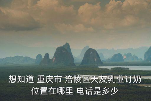 想知道 重慶市 涪陵區天友乳業訂奶位置在哪里 電話是多少