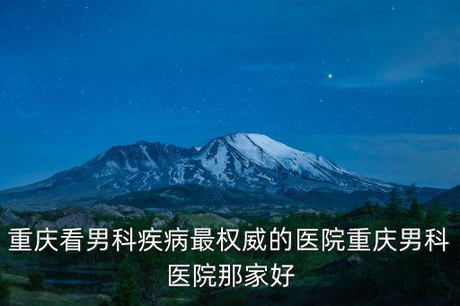 重慶看男科疾病最權(quán)威的醫(yī)院重慶男科醫(yī)院那家好