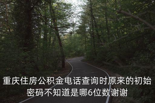 重慶住房公積金電話查詢時(shí)原來的初始密碼不知道是哪6位數(shù)謝謝