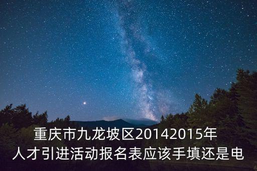 重慶市九龍坡區(qū)教師擬錄用，重慶市九龍坡區(qū)20142015年 人才引進(jìn)活動報名表應(yīng)該手填還是電