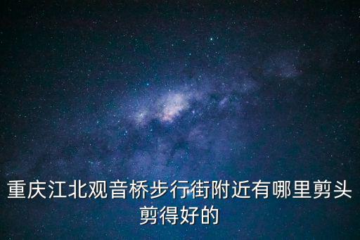 重慶江北觀音橋步行街附近有哪里剪頭剪得好的