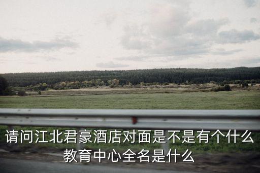 請問江北君豪酒店對面是不是有個什么教育中心全名是什么