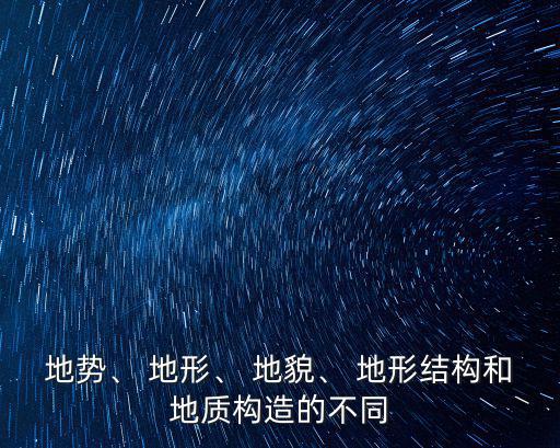 地勢、 地形、 地貌、 地形結構和地質構造的不同