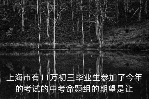上海市有11萬初三畢業(yè)生參加了今年的考試的中考命題組的期望是讓