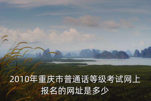 2010年重慶市普通話等級考試網(wǎng)上報(bào)名的網(wǎng)址是多少