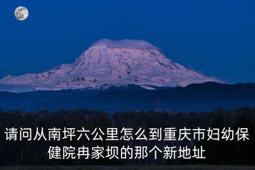 請問從南坪六公里怎么到重慶市婦幼保健院冉家壩的那個新地址
