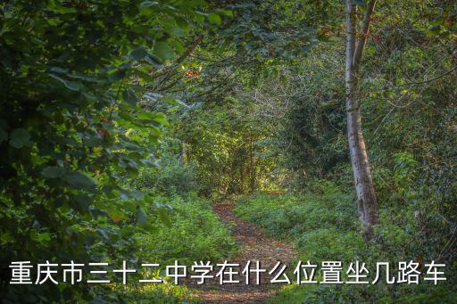 重慶市荔枝橋32號，重慶市三十二中學在什么位置坐幾路車