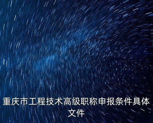 重慶市工程技術交通專業(yè)高級工程師評審公示，重慶市工程技術高級職稱申報條件具體文件