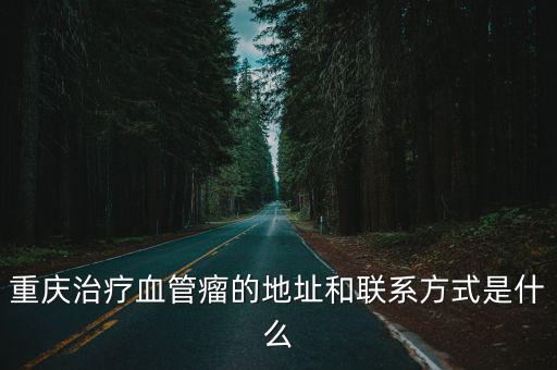重慶治療血管瘤的地址和聯(lián)系方式是什么