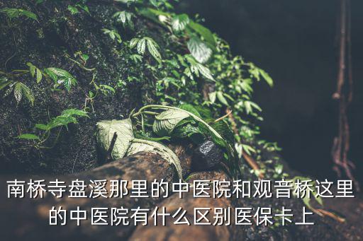 南橋寺盤溪那里的中醫院和觀音橋這里的中醫院有什么區別醫保卡上
