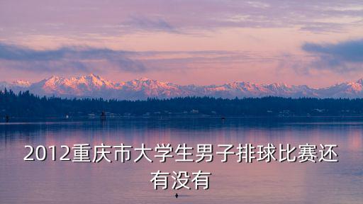重慶市中學生排球操，2012重慶市大學生男子排球比賽還有沒有