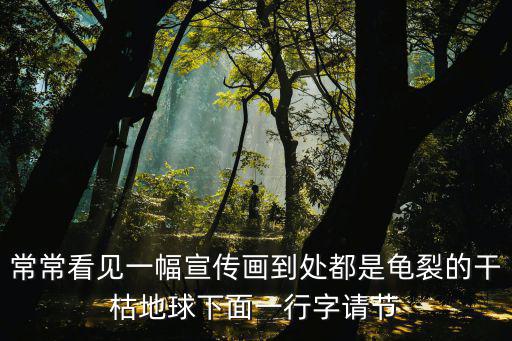 常常看見一幅宣傳畫到處都是龜裂的干枯地球下面一行字請節