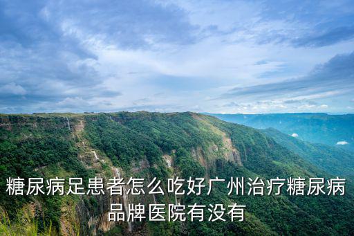 糖尿病足患者怎么吃好廣州治療糖尿病品牌醫院有沒有